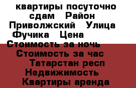 квартиры посуточно сдам › Район ­ Приволжский › Улица ­ Фучика › Цена ­ 1 200 › Стоимость за ночь ­ 1 000 › Стоимость за час ­ 200 - Татарстан респ. Недвижимость » Квартиры аренда посуточно   